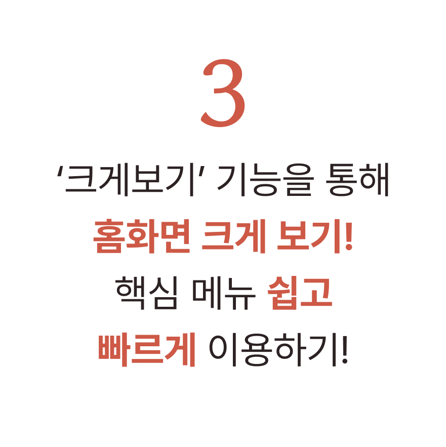 3. 크게보기 기능을 통해 홈화면 크게 보기! 핵심메뉴 쉽고 빠르게 이용하기!